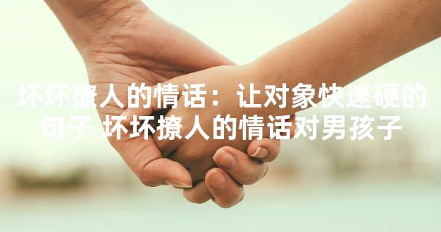 坏坏撩人的情话：让对象快速硬的句子 坏坏撩人的情